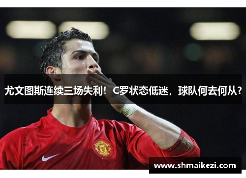 尤文图斯连续三场失利！C罗状态低迷，球队何去何从？
