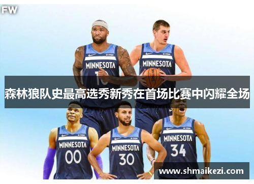 森林狼队史最高选秀新秀在首场比赛中闪耀全场