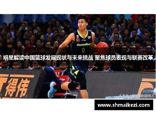明星解读中国篮球发展现状与未来挑战 聚焦球员表现与联赛改革