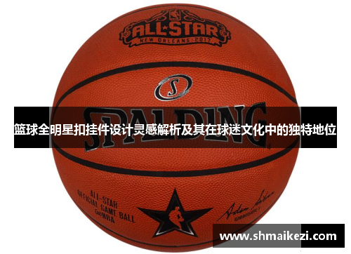 篮球全明星扣挂件设计灵感解析及其在球迷文化中的独特地位