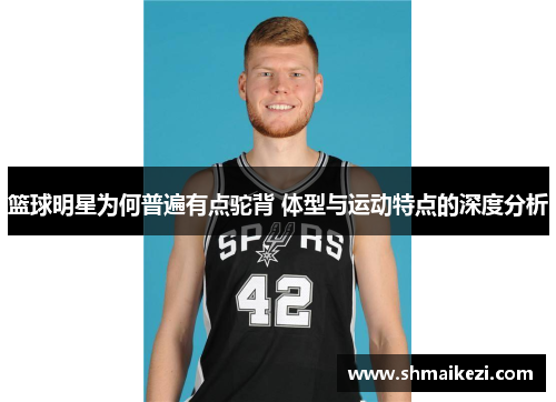 篮球明星为何普遍有点驼背 体型与运动特点的深度分析