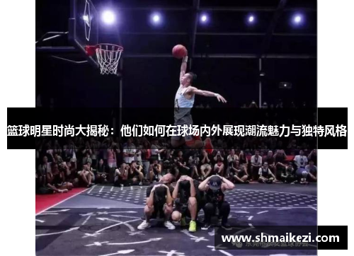 篮球明星时尚大揭秘：他们如何在球场内外展现潮流魅力与独特风格