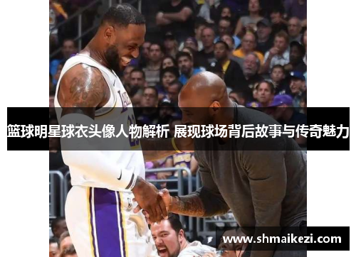 篮球明星球衣头像人物解析 展现球场背后故事与传奇魅力