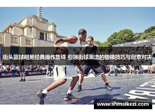 街头篮球明星经典操作集锦 引领街球潮流的极限技巧与创意对决