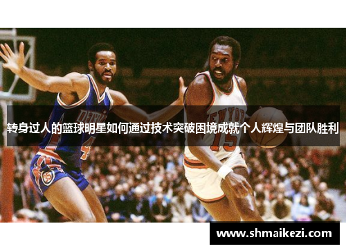 转身过人的篮球明星如何通过技术突破困境成就个人辉煌与团队胜利