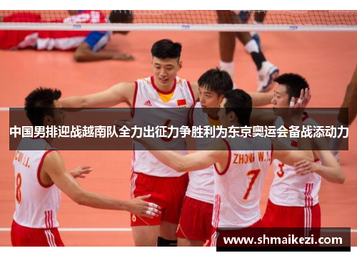 中国男排迎战越南队全力出征力争胜利为东京奥运会备战添动力